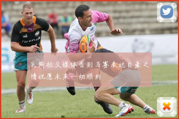 瓦斯社交媒体告别马赛表达自豪之情祝愿未来一切顺利