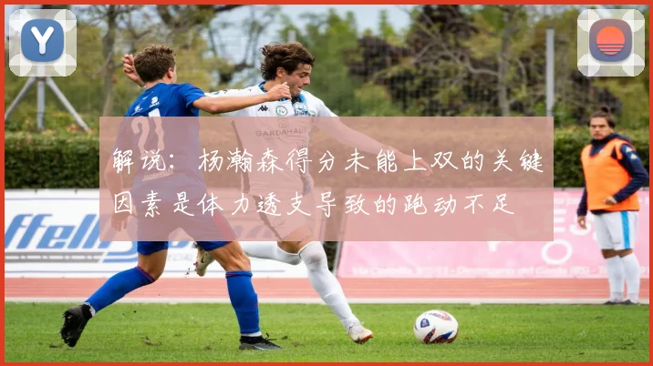 解说：杨瀚森得分未能上双的关键因素是体力透支导致的跑动不足