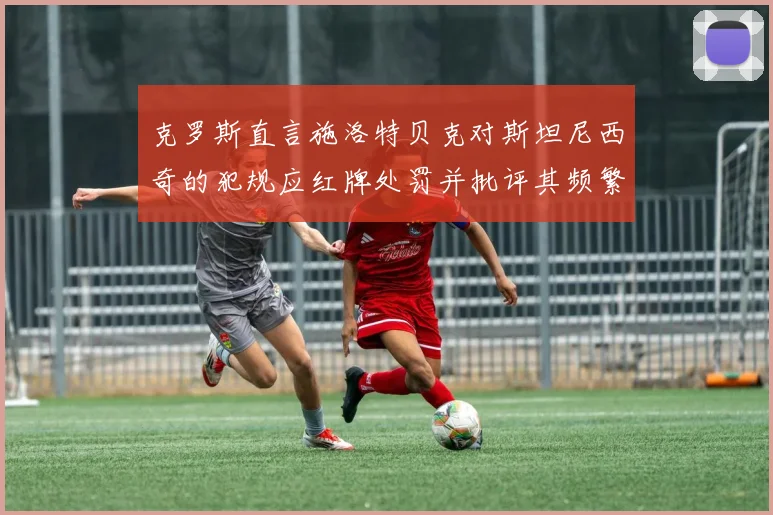 克罗斯直言施洛特贝克对斯坦尼西奇的犯规应红牌处罚并批评其频繁失误
