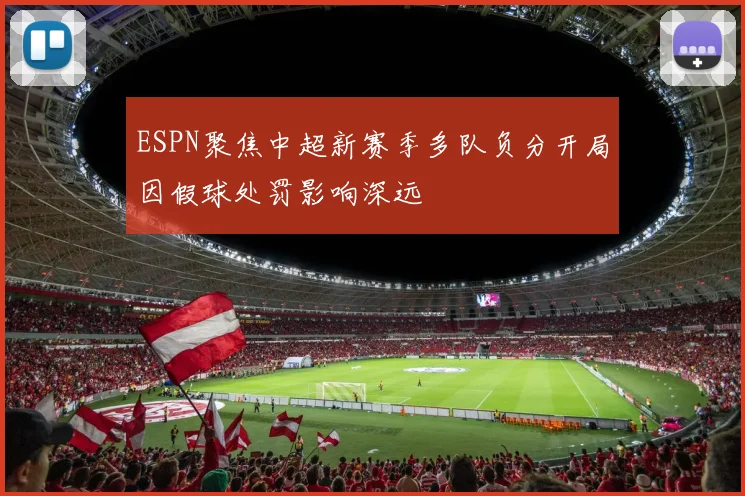 ESPN聚焦中超新赛季多队负分开局因假球处罚影响深远