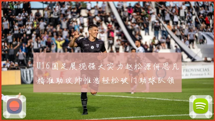 U16国足展现强大实力赵松源何思凡精准助攻帅惟浩轻松破门助球队领先
