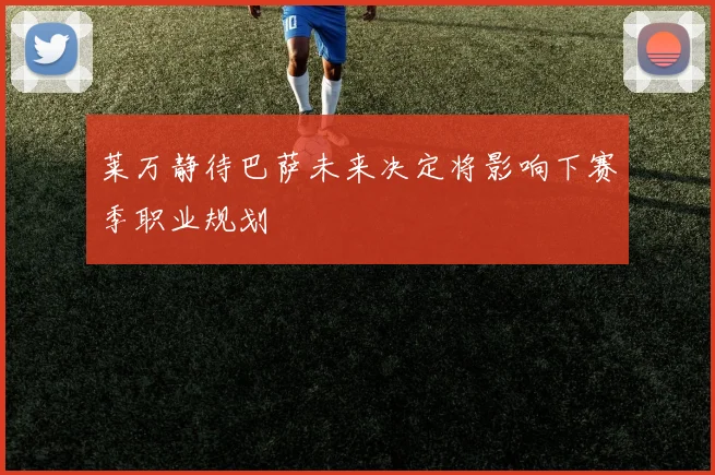 莱万静待巴萨未来决定将影响下赛季职业规划