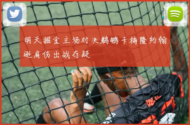 明天掘金主场对决鹈鹕卡梅隆约翰逊肩伤出战存疑