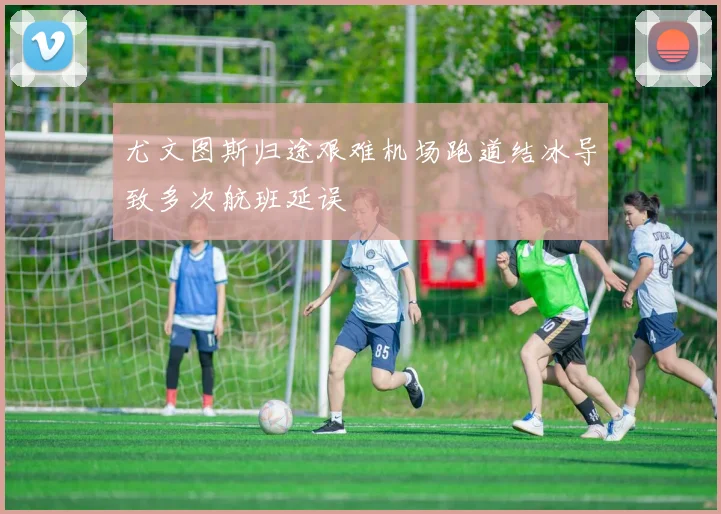 尤文图斯归途艰难机场跑道结冰导致多次航班延误