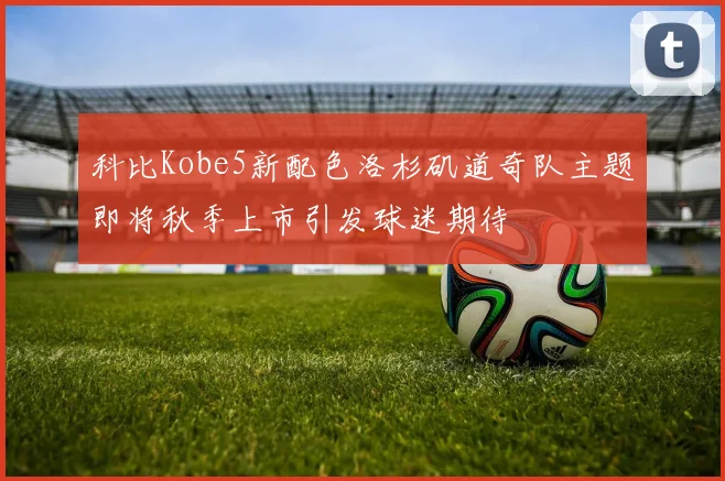 科比Kobe5新配色洛杉矶道奇队主题即将秋季上市引发球迷期待