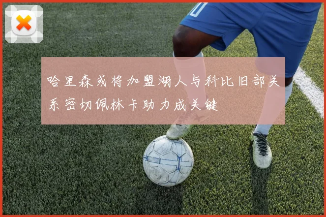 哈里森或将加盟湖人与科比旧部关系密切佩林卡助力成关键