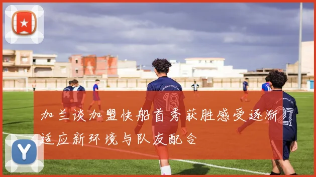 加兰谈加盟快船首秀获胜感受逐渐适应新环境与队友配合