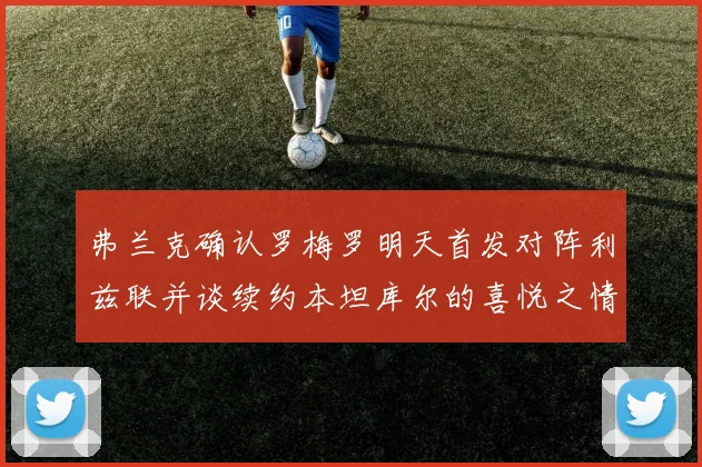 弗兰克确认罗梅罗明天首发对阵利兹联并谈续约本坦库尔的喜悦之情