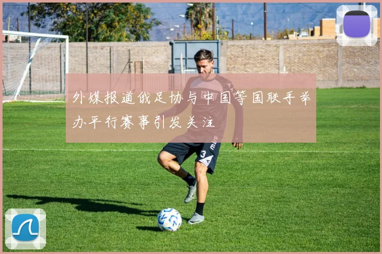 外媒报道俄足协与中国等国联手举办平行赛事引发关注