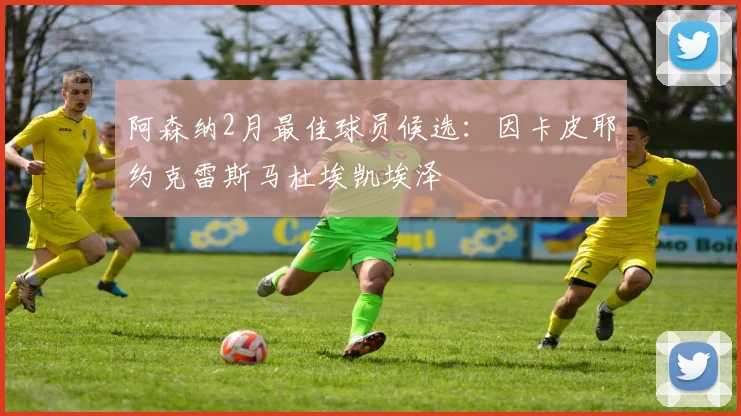 阿森纳2月最佳球员候选：因卡皮耶约克雷斯马杜埃凯埃泽