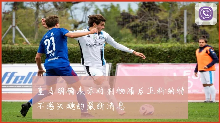 皇马明确表示对利物浦后卫科纳特不感兴趣的最新消息