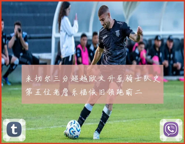 米切尔三分超越欧文升至骑士队史第五位老詹乐福依旧领跑前二
