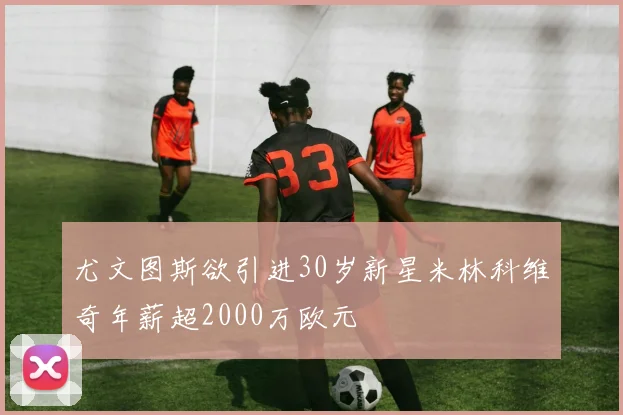 尤文图斯欲引进30岁新星米林科维奇年薪超2000万欧元