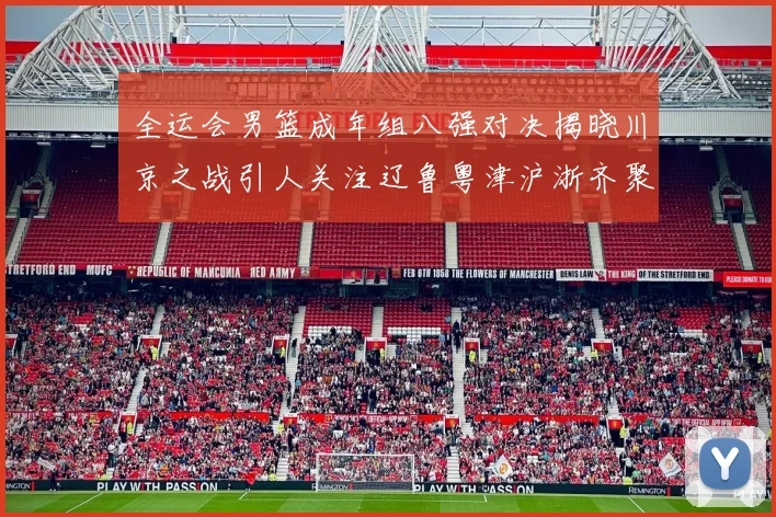 全运会男篮成年组八强对决揭晓川京之战引人关注辽鲁粤津沪浙齐聚争冠之路