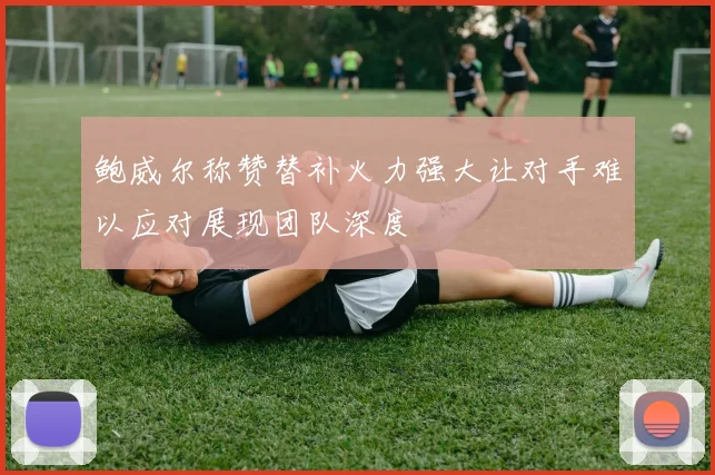 鲍威尔称赞替补火力强大让对手难以应对展现团队深度