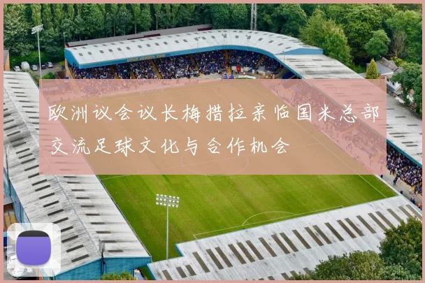欧洲议会议长梅措拉亲临国米总部交流足球文化与合作机会