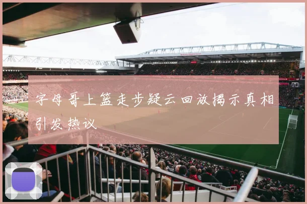 字母哥上篮走步疑云回放揭示真相引发热议