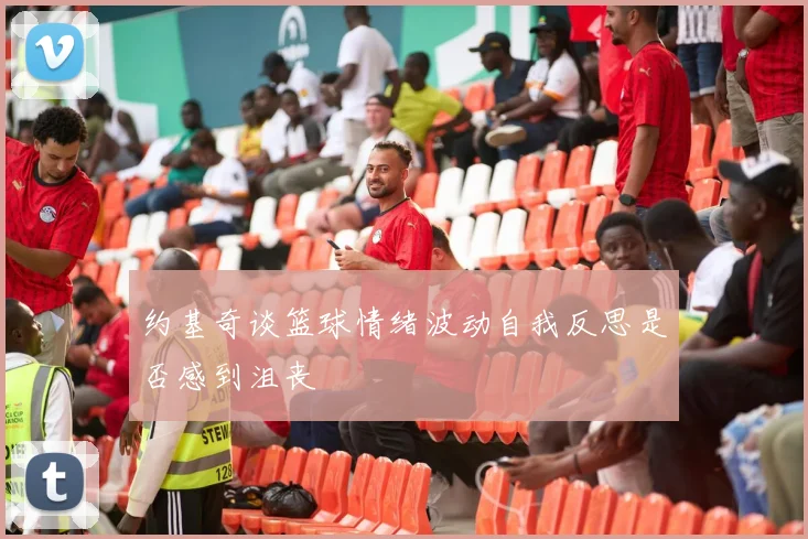 约基奇谈篮球情绪波动自我反思是否感到沮丧