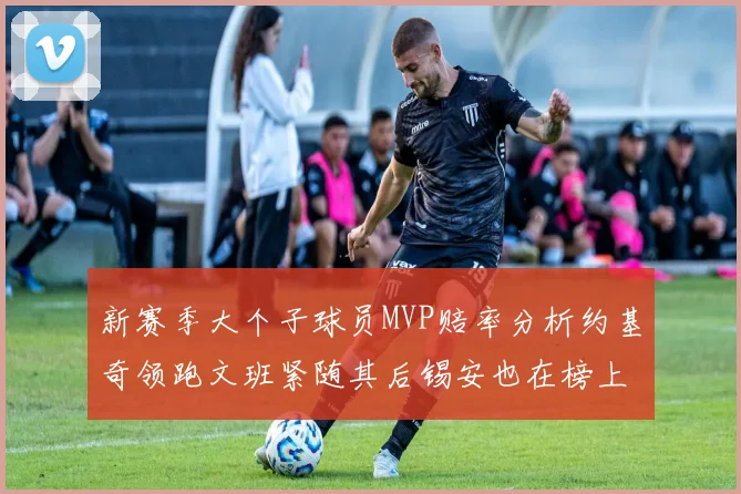 新赛季大个子球员MVP赔率分析约基奇领跑文班紧随其后锡安也在榜上