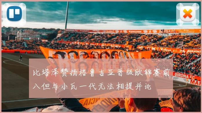 比塔泽赞扬格鲁吉亚晋级欧锦赛前八但与小瓦一代无法相提并论