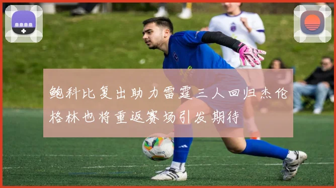 鲍科比复出助力雷霆三人回归杰伦格林也将重返赛场引发期待