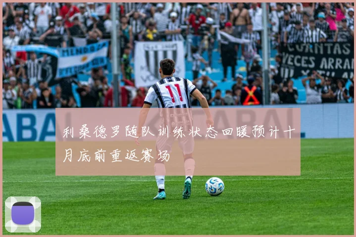 利桑德罗随队训练状态回暖预计十月底前重返赛场