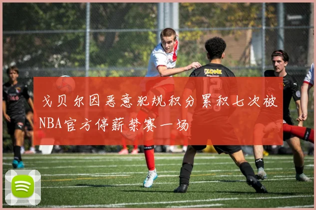 戈贝尔因恶意犯规积分累积七次被NBA官方停薪禁赛一场