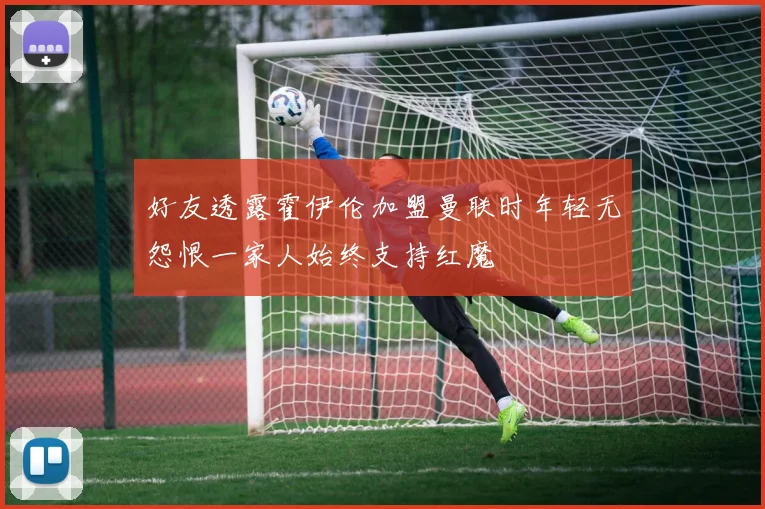 好友透露霍伊伦加盟曼联时年轻无怨恨一家人始终支持红魔