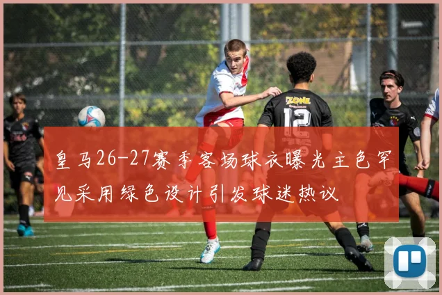皇马26-27赛季客场球衣曝光主色罕见采用绿色设计引发球迷热议