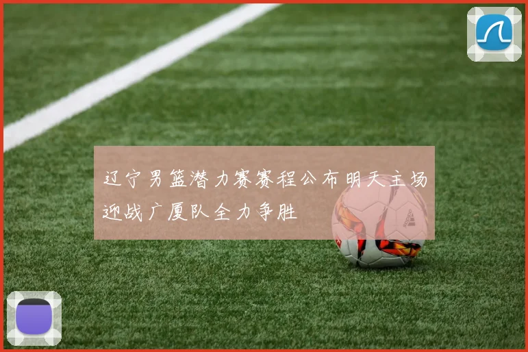 辽宁男篮潜力赛赛程公布明天主场迎战广厦队全力争胜