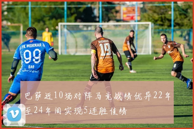 巴萨近10场对阵马竞战绩优异22年至24年间实现5连胜佳绩