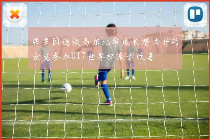 弗罗因德谈乌尔比希成长潜力并对麦克参加U17世界杯表示欣喜