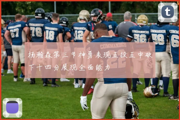 杨瀚森第三节神勇表现五投五中砍下十四分展现全面能力