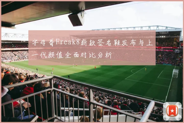 字母哥Freak8新款签名鞋发布与上一代颜值全面对比分析
