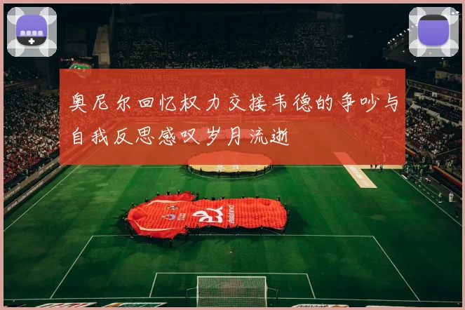 奥尼尔回忆权力交接韦德的争吵与自我反思感叹岁月流逝