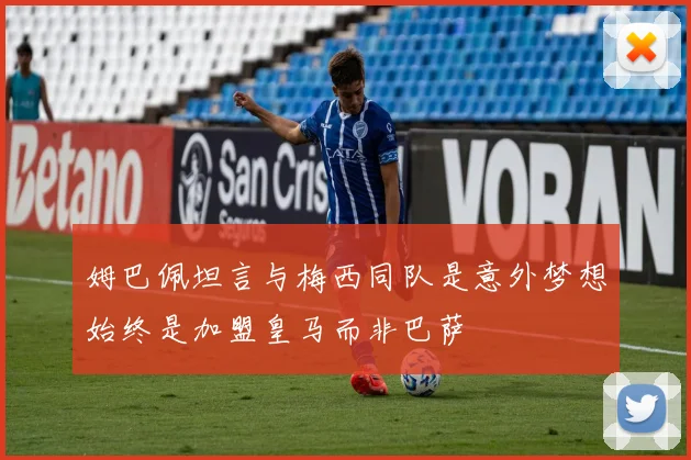 姆巴佩坦言与梅西同队是意外梦想始终是加盟皇马而非巴萨