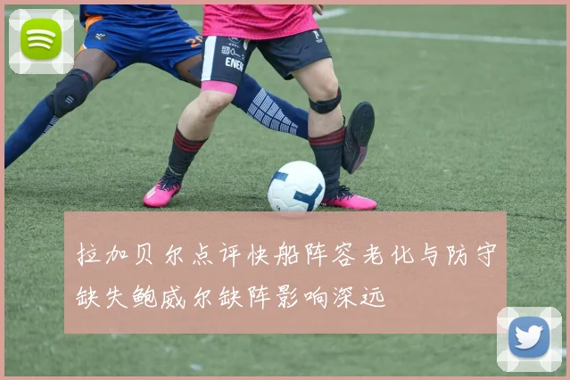 拉加贝尔点评快船阵容老化与防守缺失鲍威尔缺阵影响深远