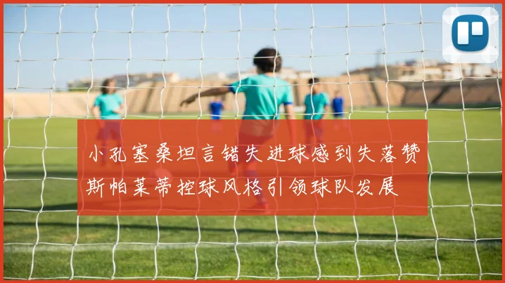 小孔塞桑坦言错失进球感到失落赞斯帕莱蒂控球风格引领球队发展