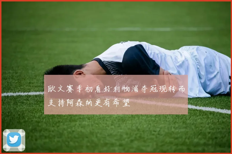 欧文赛季初看好利物浦夺冠现转而支持阿森纳更有希望